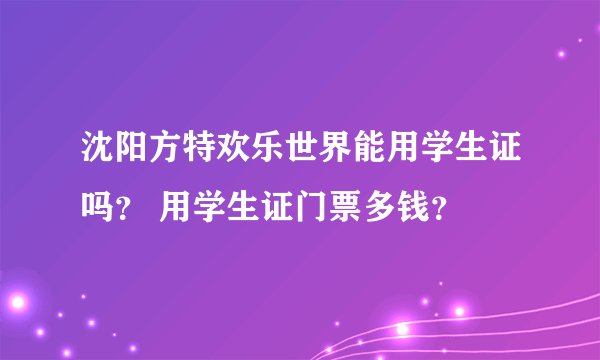 沈阳方特欢乐世界能用学生证吗？ 用学生证门票多钱？