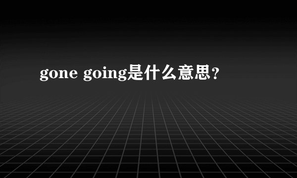 gone going是什么意思？
