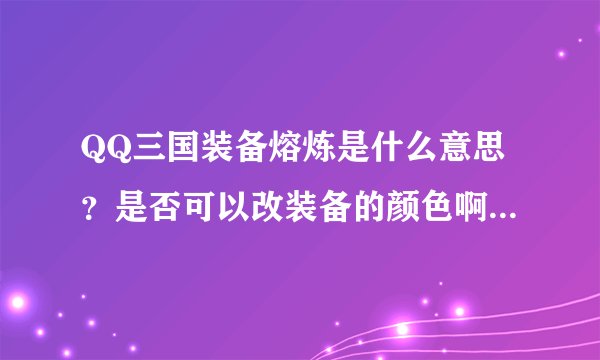 QQ三国装备熔炼是什么意思？是否可以改装备的颜色啊？要用什么材料啊？具体点，要详细的…