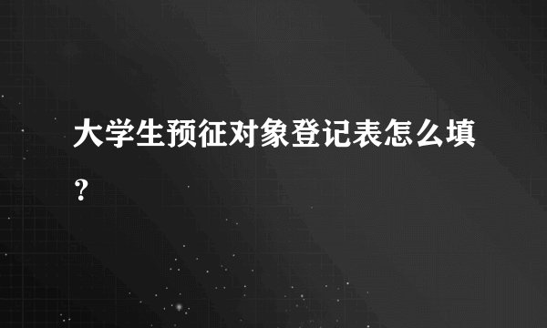 大学生预征对象登记表怎么填？
