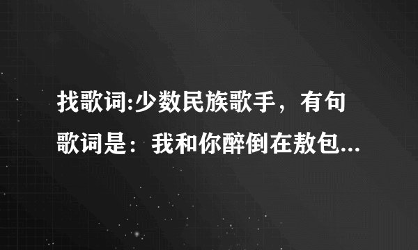 找歌词:少数民族歌手，有句歌词是：我和你醉倒在敖包前...