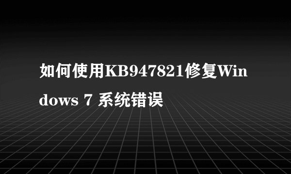 如何使用KB947821修复Windows 7 系统错误