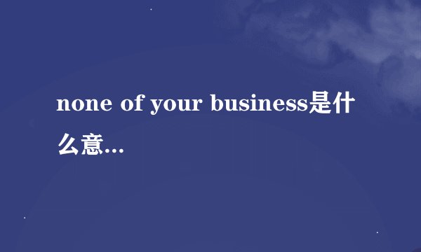 none of your business是什么意思your