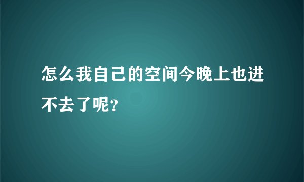 怎么我自己的空间今晚上也进不去了呢？