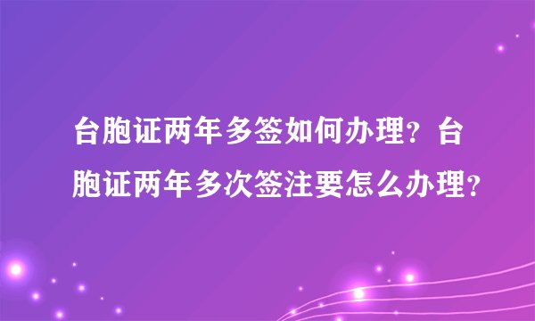台胞证两年多签如何办理？台胞证两年多次签注要怎么办理？