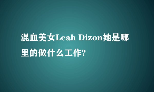 混血美女Leah Dizon她是哪里的做什么工作?