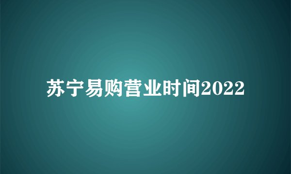 苏宁易购营业时间2022