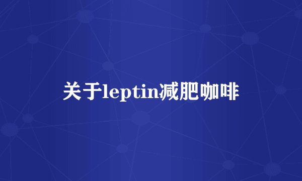 关于leptin减肥咖啡