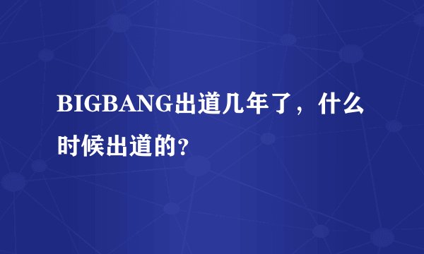 BIGBANG出道几年了，什么时候出道的？