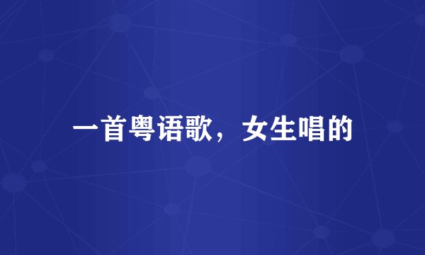 一首粤语歌，女生唱的