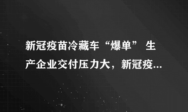 新冠疫苗冷藏车“爆单” 生产企业交付压力大，新冠疫苗必须冷藏运输吗？