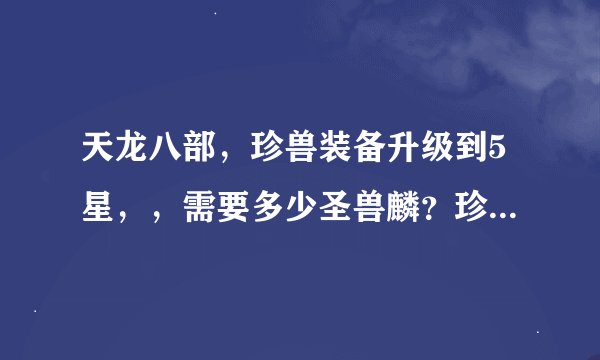 天龙八部，珍兽装备升级到5星，，需要多少圣兽麟？珍兽装备75级与95级，升级所需的材料一样多吗？