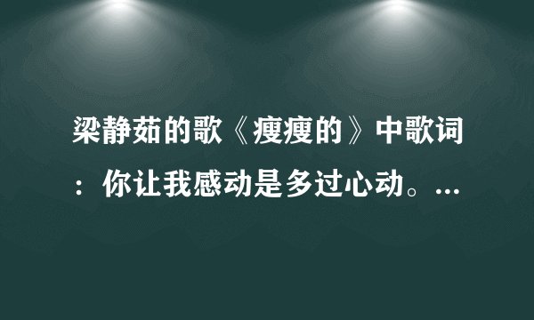 梁静茹的歌《瘦瘦的》中歌词：你让我感动是多过心动。表达一个什么意思呢？