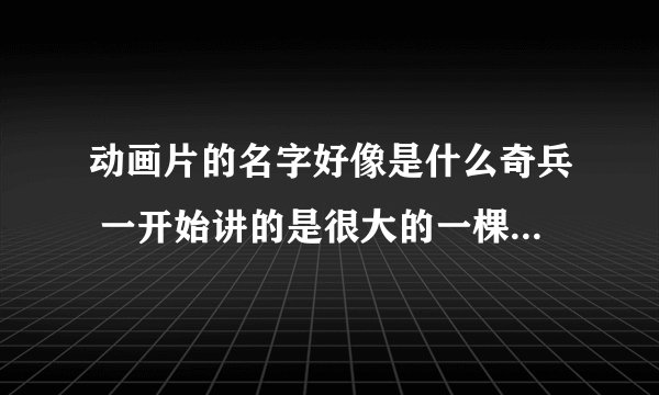动画片的名字好像是什么奇兵 一开始讲的是很大的一棵树在天上飘。上面住着人、、然后突然来了一只铁鲸鱼。