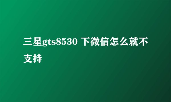 三星gts8530 下微信怎么就不支持