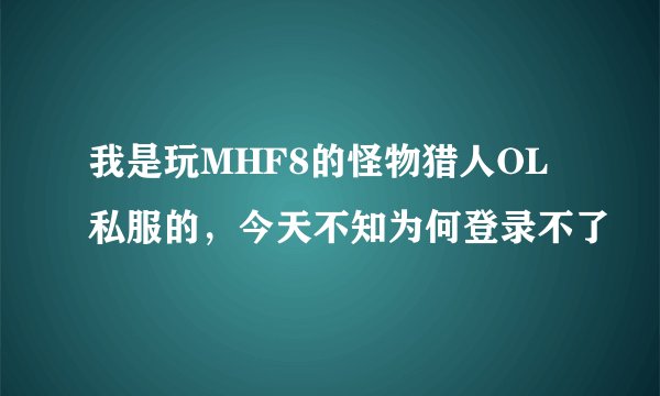我是玩MHF8的怪物猎人OL私服的，今天不知为何登录不了