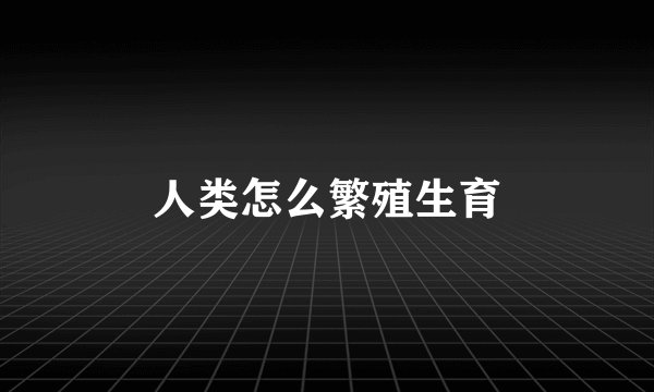 人类怎么繁殖生育