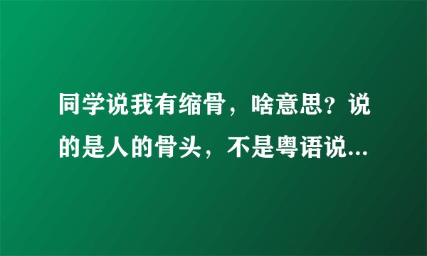同学说我有缩骨，啥意思？说的是人的骨头，不是粤语说缩骨那个。