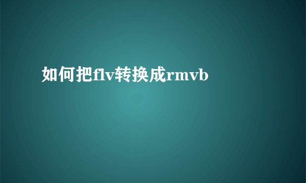 如何把flv转换成rmvb