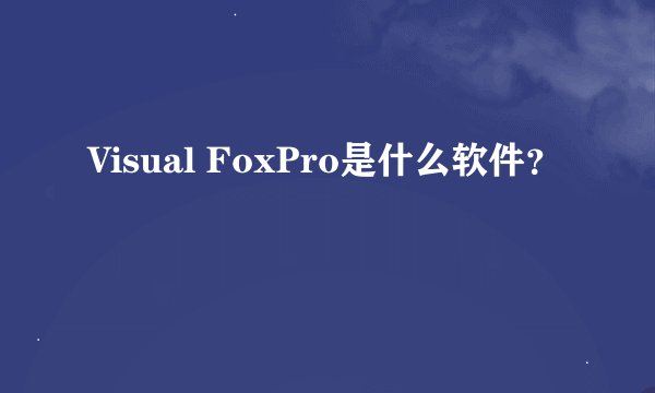 Visual FoxPro是什么软件？