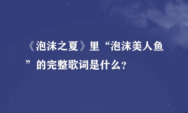 《泡沫之夏》里“泡沫美人鱼”的完整歌词是什么？