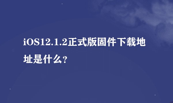 iOS12.1.2正式版固件下载地址是什么？