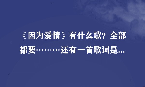 《因为爱情》有什么歌？全部都要………还有一首歌词是什么（你是我的谁，没人在乎过，我是你的谁，没人告