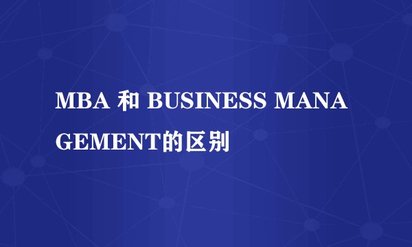 MBA 和 BUSINESS MANAGEMENT的区别