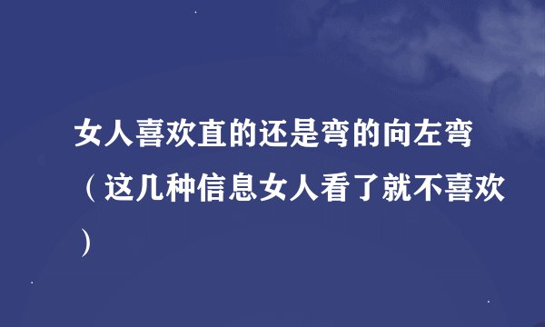 女人喜欢直的还是弯的向左弯（这几种信息女人看了就不喜欢）