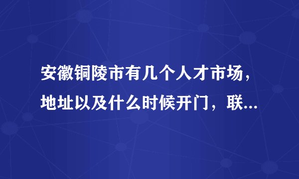 安徽铜陵市有几个人才市场，地址以及什么时候开门，联系电话是多少？
