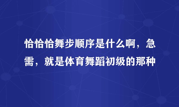 恰恰恰舞步顺序是什么啊，急需，就是体育舞蹈初级的那种
