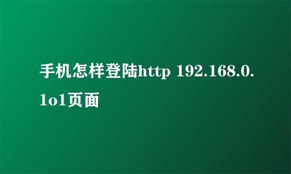 手机怎样登陆http 192.168.0.1o1页面
