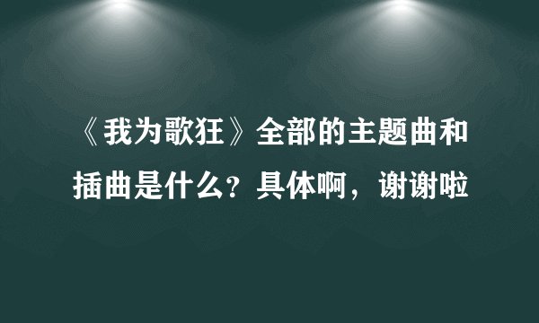 《我为歌狂》全部的主题曲和插曲是什么？具体啊，谢谢啦