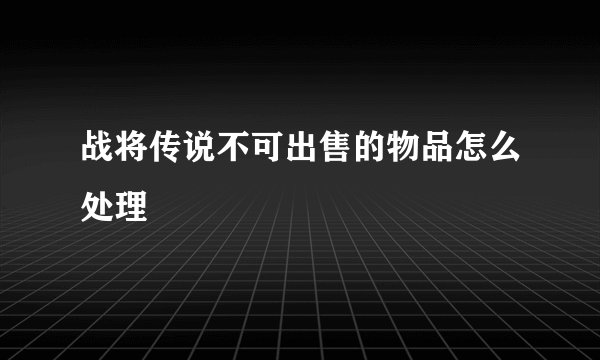 战将传说不可出售的物品怎么处理