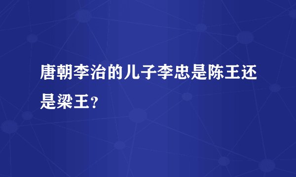 唐朝李治的儿子李忠是陈王还是梁王？