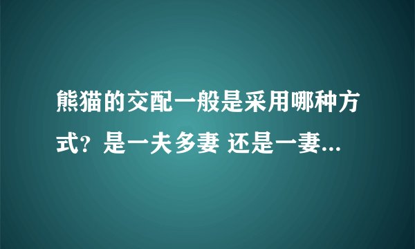 熊猫的交配一般是采用哪种方式？是一夫多妻 还是一妻多夫 还是多夫多妻？