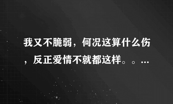 我又不脆弱，何况这算什么伤，反正爱情不就都这样。。。是什么歌曲