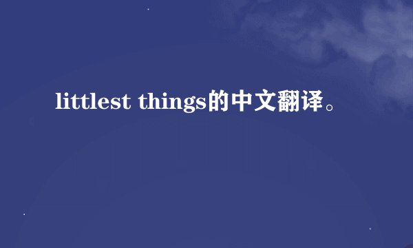 littlest things的中文翻译。