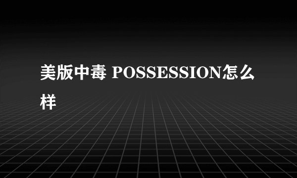 美版中毒 POSSESSION怎么样