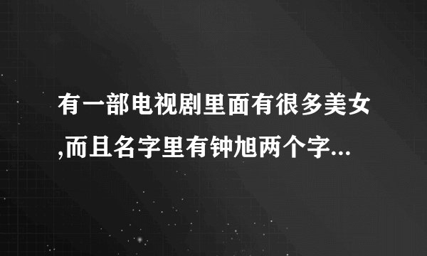 有一部电视剧里面有很多美女,而且名字里有钟旭两个字,请问有这部电视剧吗