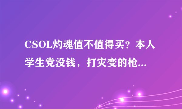 CSOL灼魂值不值得买？本人学生党没钱，打灾变的枪只有喋血和地狱犬，听说灼魂威力小充能后更小到底买不买