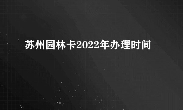 苏州园林卡2022年办理时间