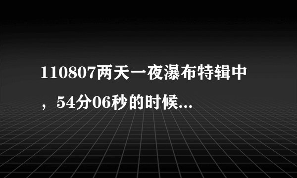 110807两天一夜瀑布特辑中，54分06秒的时候放的是什么歌啊 谢谢啊