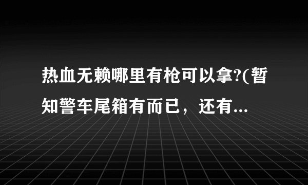 热血无赖哪里有枪可以拿?(暂知警车尾箱有而已，还有其他地方可以执枪吗？)谢谢...