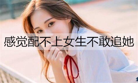 总是感觉配不上女生不敢追她，该怎么办呢？