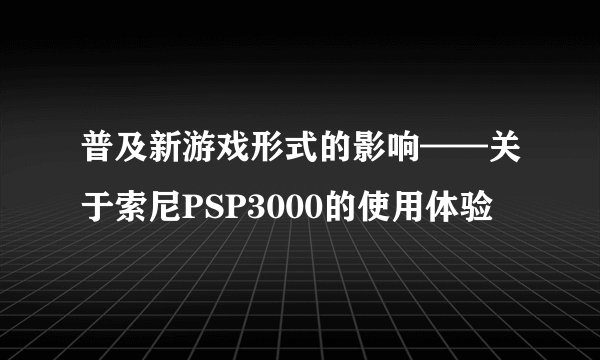 普及新游戏形式的影响——关于索尼PSP3000的使用体验