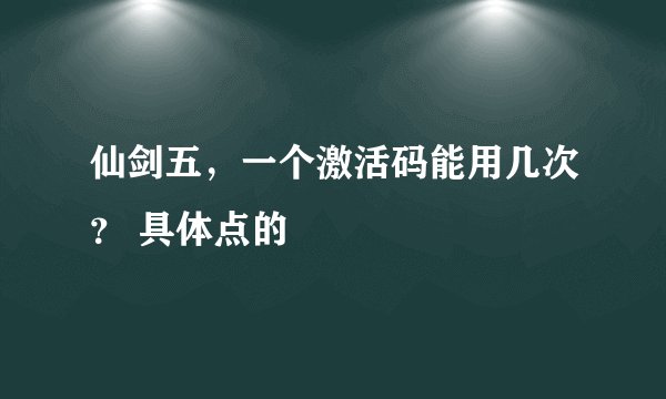 仙剑五，一个激活码能用几次？ 具体点的
