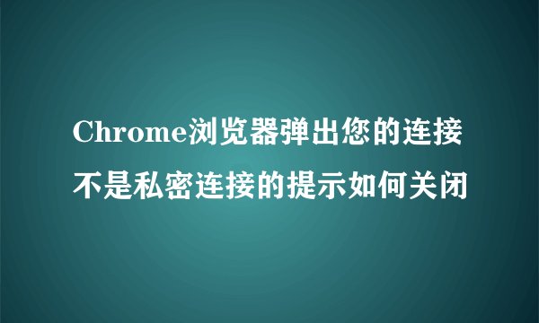Chrome浏览器弹出您的连接不是私密连接的提示如何关闭