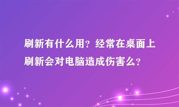 刷新有什么用？经常在桌面上刷新会对电脑造成伤害么？