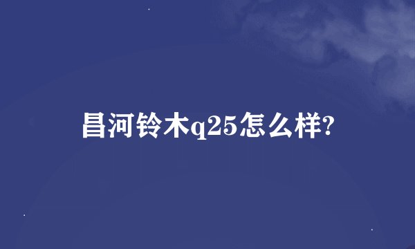 昌河铃木q25怎么样?